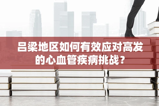 吕梁地区如何有效应对高发的心血管疾病挑战？