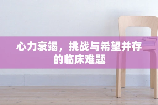 心力衰竭，挑战与希望并存的临床难题