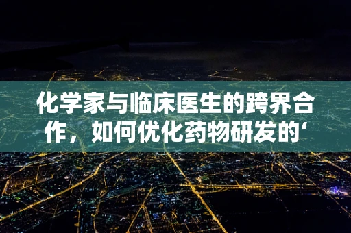 化学家与临床医生的跨界合作，如何优化药物研发的‘黄金配方’？