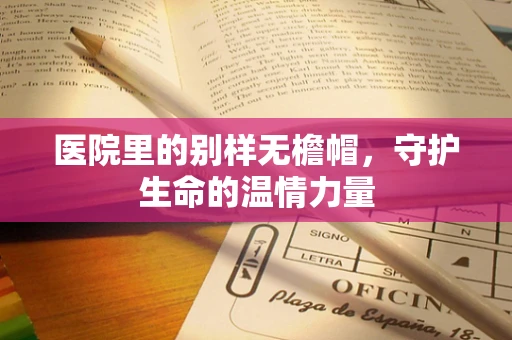 医院里的别样无檐帽，守护生命的温情力量