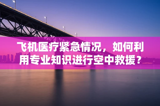 飞机医疗紧急情况，如何利用专业知识进行空中救援？