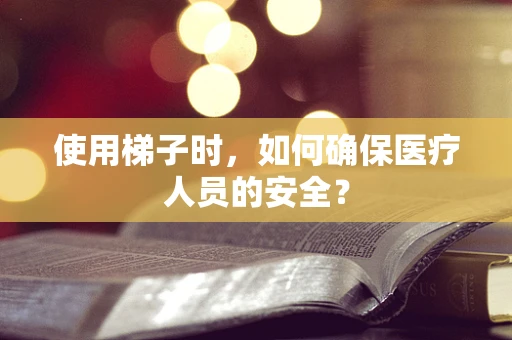 使用梯子时，如何确保医疗人员的安全？