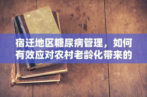 宿迁地区糖尿病管理，如何有效应对农村老龄化带来的挑战？