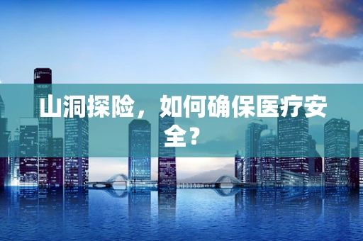 山洞探险，如何确保医疗安全？
