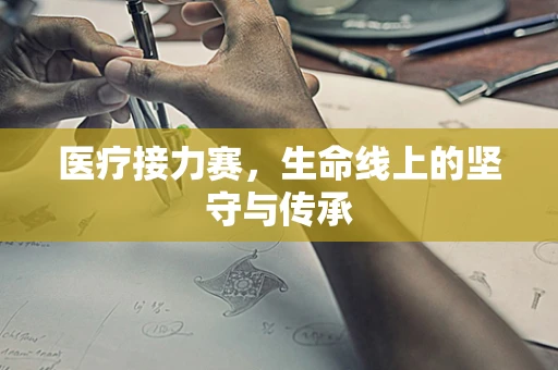 医疗接力赛，生命线上的坚守与传承