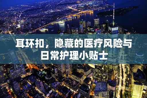 耳环扣，隐藏的医疗风险与日常护理小贴士