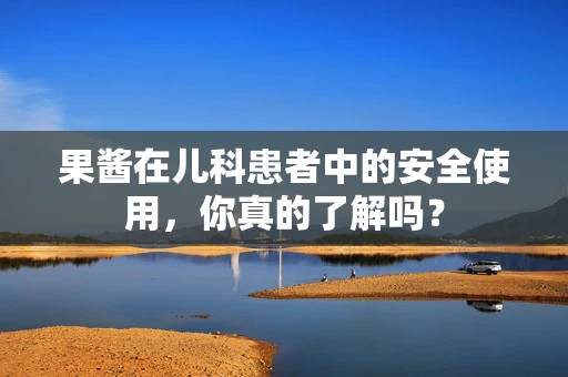 果酱在儿科患者中的安全使用，你真的了解吗？