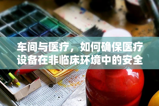 车间与医疗，如何确保医疗设备在非临床环境中的安全与维护？