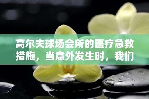 高尔夫球场会所的医疗急救措施，当意外发生时，我们准备好了吗？