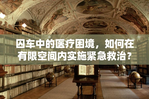 囚车中的医疗困境，如何在有限空间内实施紧急救治？