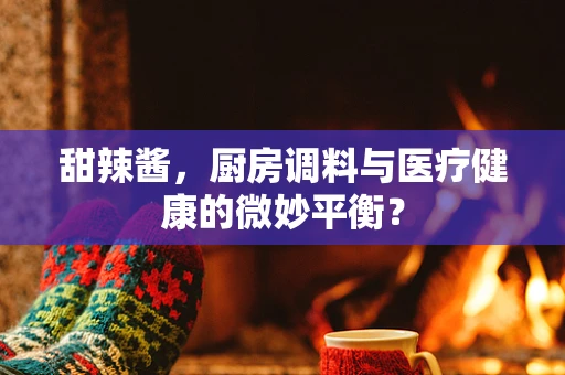 甜辣酱，厨房调料与医疗健康的微妙平衡？