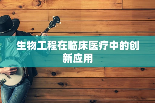 生物工程在临床医疗中的创新应用