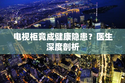电视柜竟成健康隐患？医生深度剖析
