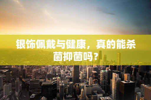 银饰佩戴与健康，真的能杀菌抑菌吗？