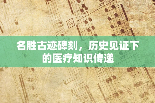 名胜古迹碑刻，历史见证下的医疗知识传递