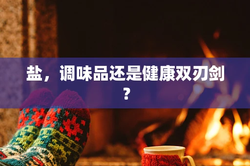 盐，调味品还是健康双刃剑？