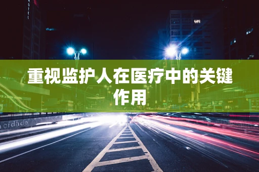 重视监护人在医疗中的关键作用