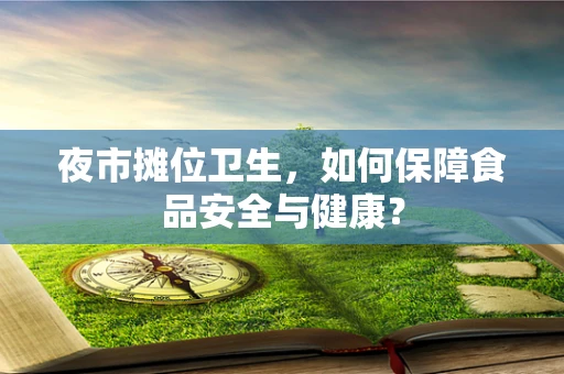 夜市摊位卫生，如何保障食品安全与健康？