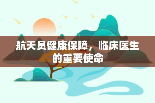 航天员健康保障，临床医生的重要使命