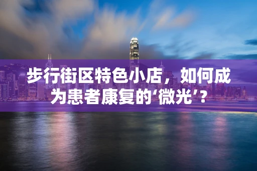 步行街区特色小店，如何成为患者康复的‘微光’？