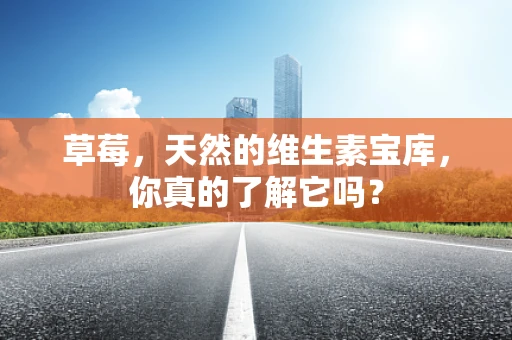 草莓，天然的维生素宝库，你真的了解它吗？