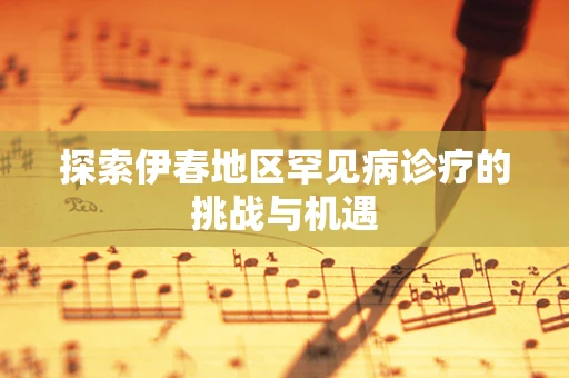 探索伊春地区罕见病诊疗的挑战与机遇