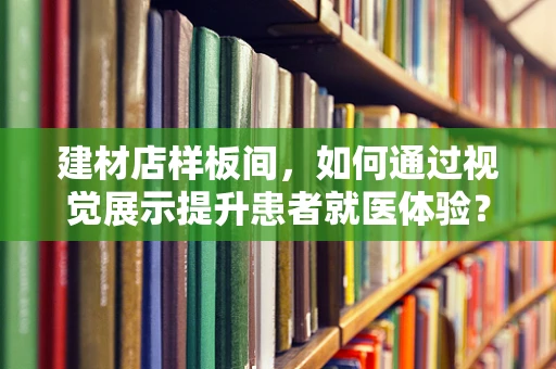 建材店样板间，如何通过视觉展示提升患者就医体验？