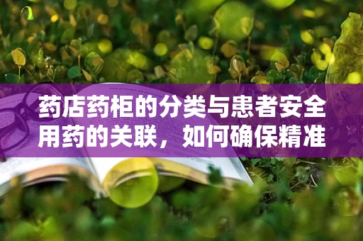 药店药柜的分类与患者安全用药的关联，如何确保精准取药？