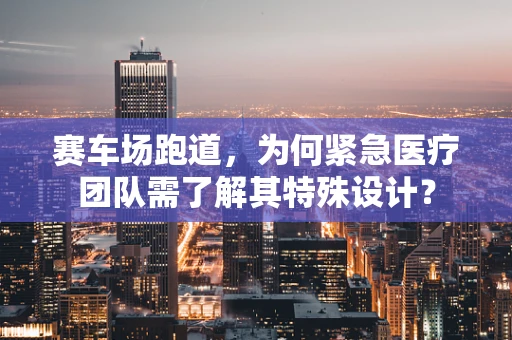 赛车场跑道，为何紧急医疗团队需了解其特殊设计？