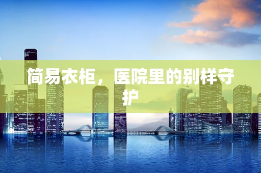 简易衣柜，医院里的别样守护
