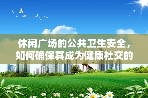 休闲广场的公共卫生安全，如何确保其成为健康社交的场所？