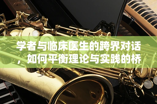 学者与临床医生的跨界对话，如何平衡理论与实践的桥梁？