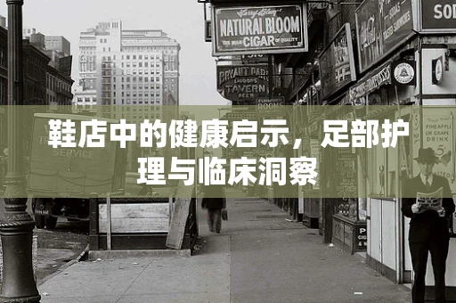 鞋店中的健康启示，足部护理与临床洞察