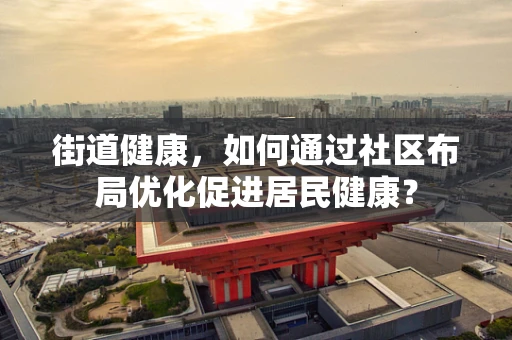 街道健康，如何通过社区布局优化促进居民健康？