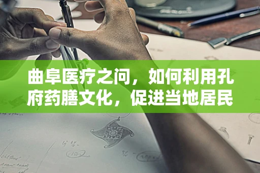 曲阜医疗之问，如何利用孔府药膳文化，促进当地居民健康养生？