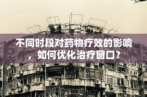 不同时段对药物疗效的影响，如何优化治疗窗口？