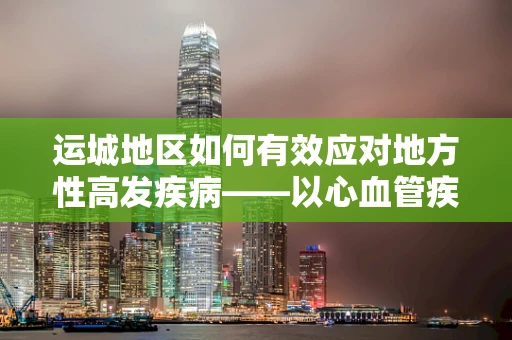 运城地区如何有效应对地方性高发疾病——以心血管疾病为例