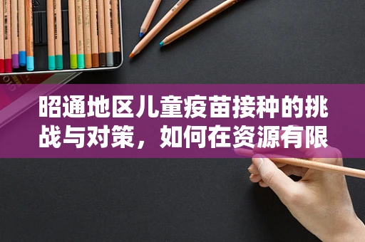 昭通地区儿童疫苗接种的挑战与对策，如何在资源有限环境下保障接种率？