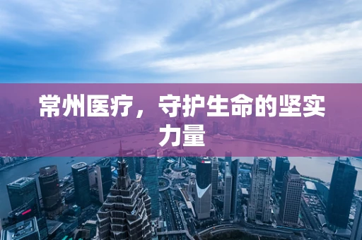 常州医疗，守护生命的坚实力量