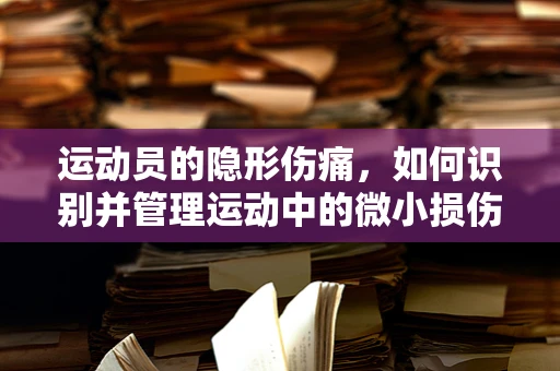 运动员的隐形伤痛，如何识别并管理运动中的微小损伤？