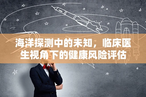 海洋探测中的未知，临床医生视角下的健康风险评估