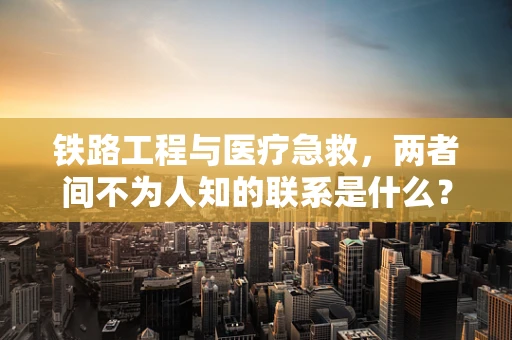 铁路工程与医疗急救，两者间不为人知的联系是什么？