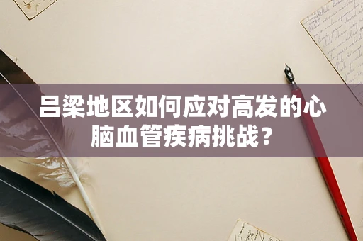 吕梁地区如何应对高发的心脑血管疾病挑战？