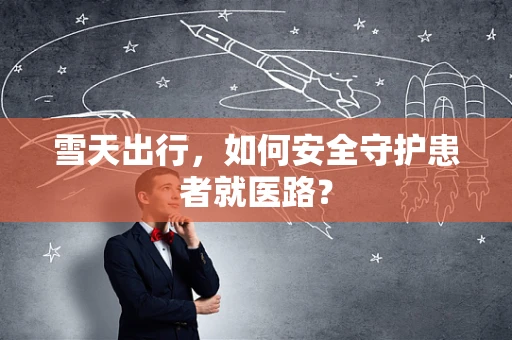 雪天出行，如何安全守护患者就医路？