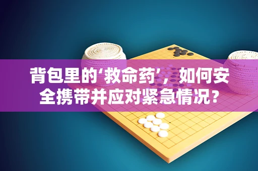 背包里的‘救命药’，如何安全携带并应对紧急情况？
