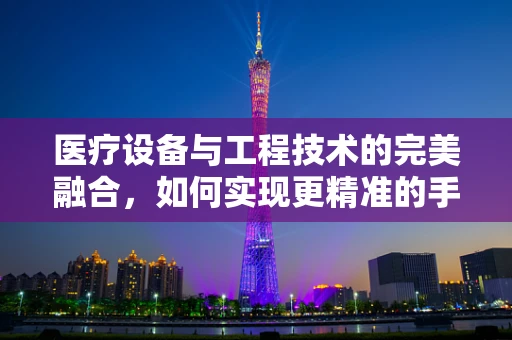 医疗设备与工程技术的完美融合，如何实现更精准的手术导航？