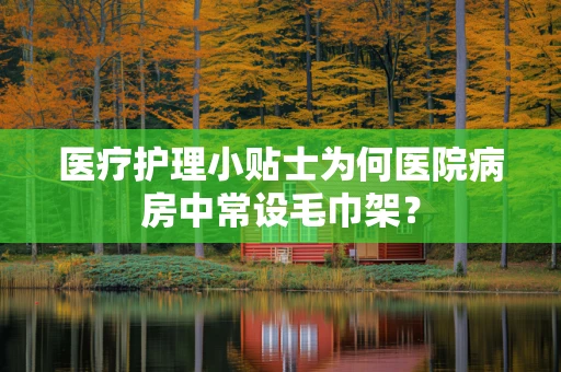 医疗护理小贴士为何医院病房中常设毛巾架？