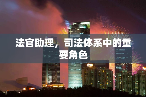 法官助理，司法体系中的重要角色
