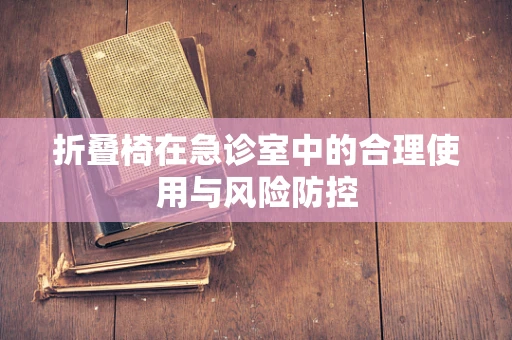 折叠椅在急诊室中的合理使用与风险防控