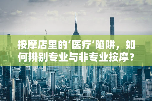 按摩店里的‘医疗’陷阱，如何辨别专业与非专业按摩？